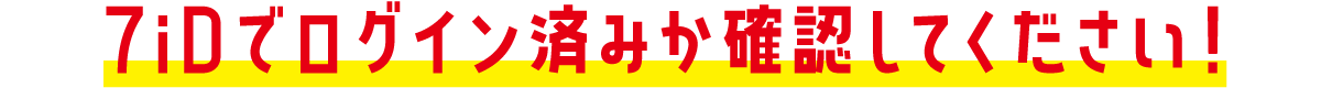 7iDでログイン済みか確認してください！