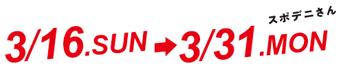 スポデニさん 3/16.SUN-3/31.MON