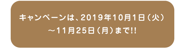 キャンペーンは、2019年10月1日(火)～11月25日(月)まで！！