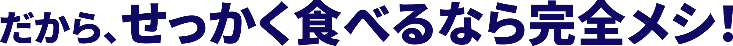 だから、せっかく食べるなら完全メシ！