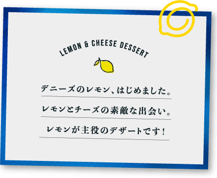 デニーズのレモン、はじめました。レモンとチーズの素敵な出会い。レモンが主役のデザートです!