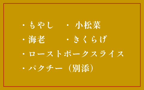・もやし・小松菜・海老・きくらげ・ローストポークスライス・パクチー（別添）