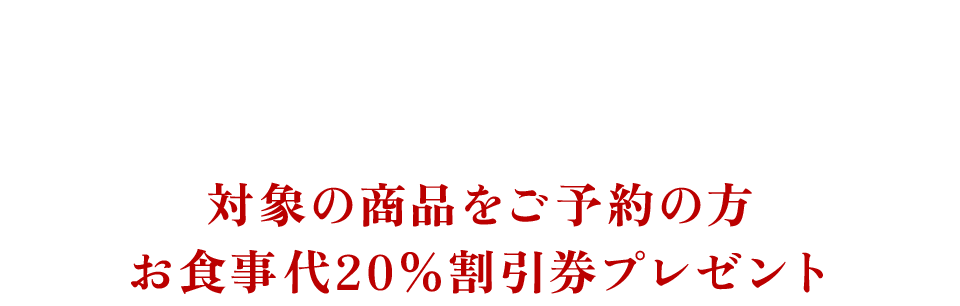 対象の商品をご予約の方お食事代20%割引券プレゼント